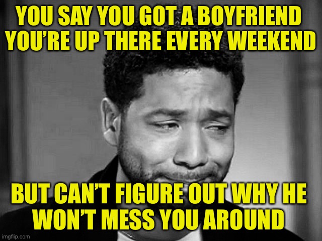 Jussie Smollett crying | YOU SAY YOU GOT A BOYFRIEND 
YOU’RE UP THERE EVERY WEEKEND BUT CAN’T FIGURE OUT WHY HE 
WON’T MESS YOU AROUND | image tagged in jussie smollett crying | made w/ Imgflip meme maker