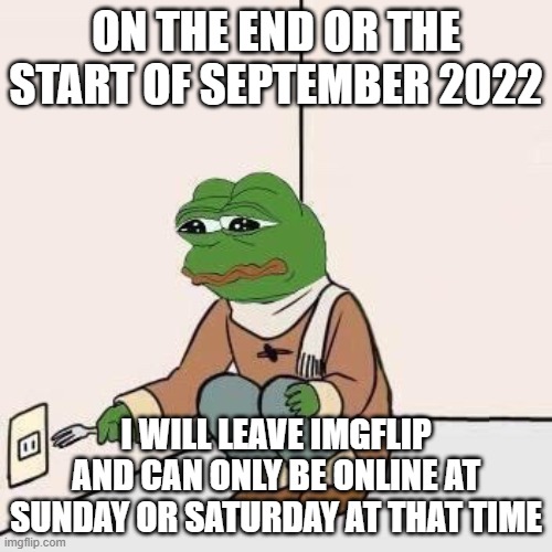 :( | ON THE END OR THE START OF SEPTEMBER 2022; I WILL LEAVE IMGFLIP AND CAN ONLY BE ONLINE AT SUNDAY OR SATURDAY AT THAT TIME | image tagged in sad pepe suicide | made w/ Imgflip meme maker