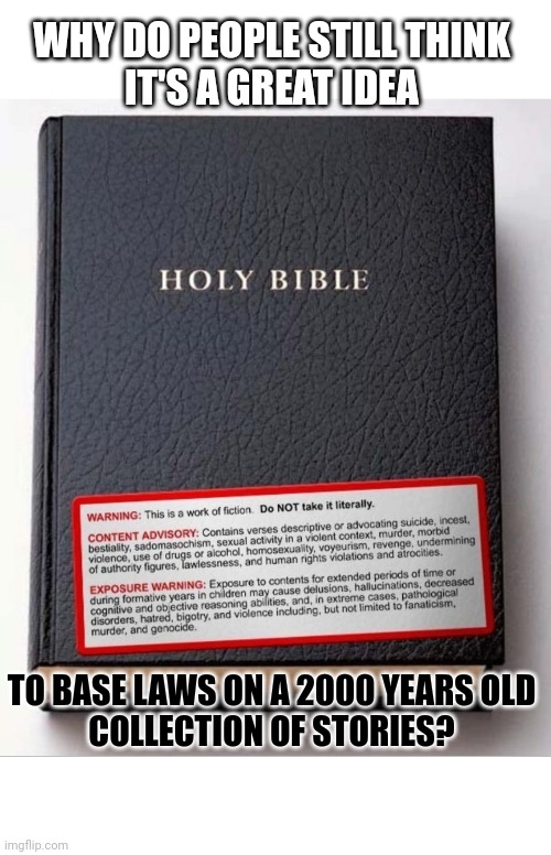 What if laws were based on other 2000 years old stories? |  WHY DO PEOPLE STILL THINK
IT'S A GREAT IDEA; TO BASE LAWS ON A 2000 YEARS OLD
COLLECTION OF STORIES? | image tagged in think about it,holy bible,laws,church | made w/ Imgflip meme maker