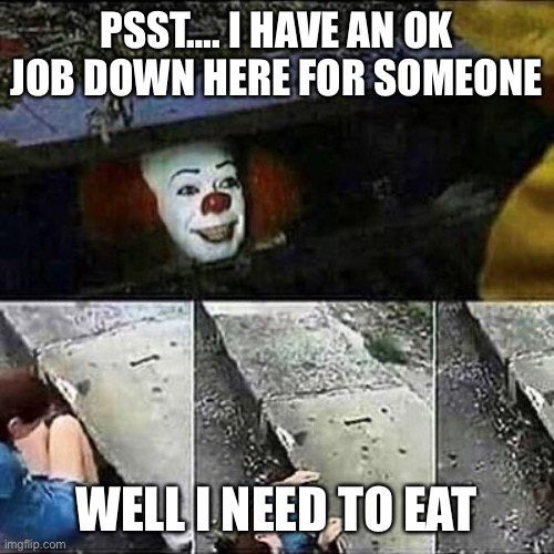 Life is hard | PSST…. I HAVE AN OK JOB DOWN HERE FOR SOMEONE; WELL I NEED TO EAT | image tagged in it clown sewers | made w/ Imgflip meme maker