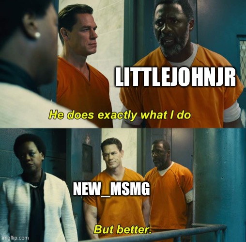 "He does exactly what I do" "but better" | LITTLEJOHNJR; NEW_MSMG | image tagged in he does exactly what i do but better | made w/ Imgflip meme maker
