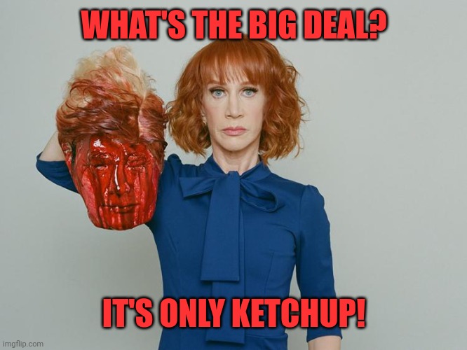 Kathy Griffin Tolerance | WHAT'S THE BIG DEAL? IT'S ONLY KETCHUP! | image tagged in kathy griffin tolerance,bill barr,trump lost | made w/ Imgflip meme maker