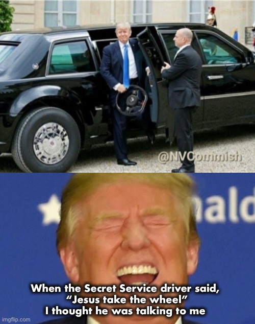 That’s just funny no matter what side you’re on! | When the Secret Service driver said, 
“Jesus take the wheel”
I thought he was talking to me | image tagged in trump laughing,j6 | made w/ Imgflip meme maker
