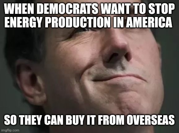 What do think hunter was setting up? | WHEN DEMOCRATS WANT TO STOP ENERGY PRODUCTION IN AMERICA; SO THEY CAN BUY IT FROM OVERSEAS | image tagged in funny memes | made w/ Imgflip meme maker