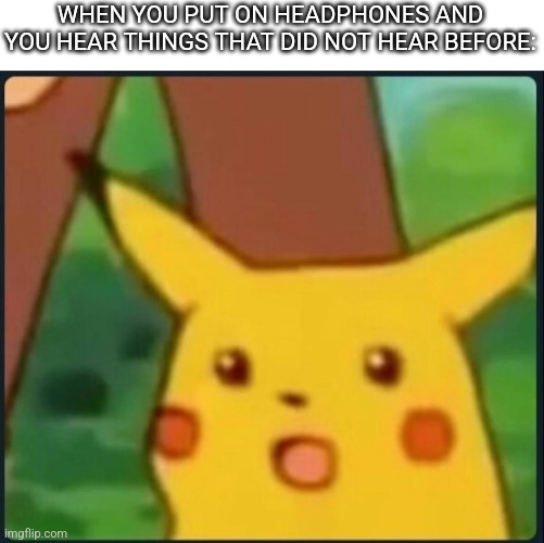 Surprised Pikachu | WHEN YOU PUT ON HEADPHONES AND YOU HEAR THINGS THAT DID NOT HEAR BEFORE: | image tagged in surprised pikachu | made w/ Imgflip meme maker