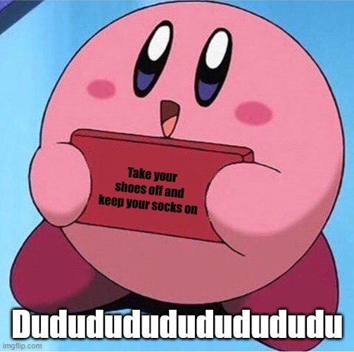 Takes your shoes off and keep your socks on. | Take your shoes off and keep your socks on; Dududududududududu | image tagged in kirby holding a sign | made w/ Imgflip meme maker