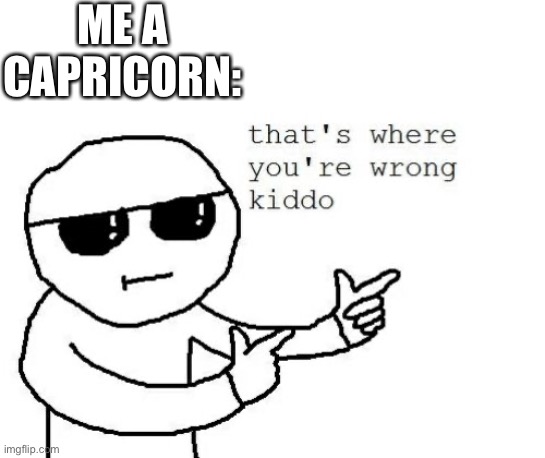 That's where you're wrong kiddo | ME A CAPRICORN: | image tagged in that's where you're wrong kiddo | made w/ Imgflip meme maker