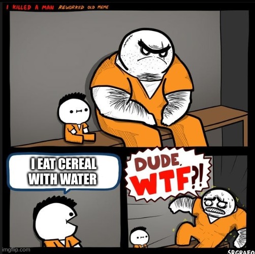 Srgrafo dude wtf | I EAT CEREAL WITH WATER | image tagged in srgrafo dude wtf | made w/ Imgflip meme maker