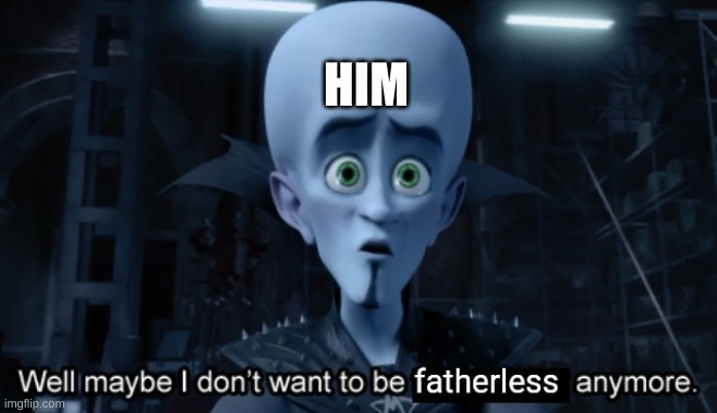 well maybe i don't want to be fatherless anymore | HIM | image tagged in well maybe i don't want to be fatherless anymore | made w/ Imgflip meme maker