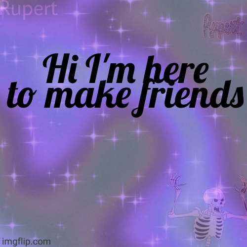 ruperts temp | Hi I'm here to make friends | image tagged in ruperts temp | made w/ Imgflip meme maker