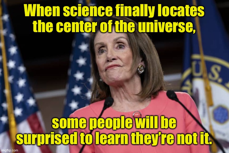 Nancy Pelosi | When science finally locates the center of the universe, some people will be surprised to learn they’re not it. | image tagged in disgruntled nancy,science,center,universe,people | made w/ Imgflip meme maker