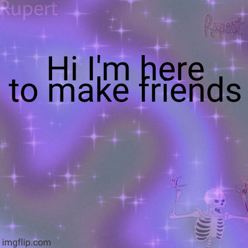 mod note: oooo harassment material | Hi I'm here to make friends | image tagged in ruperts temp | made w/ Imgflip meme maker
