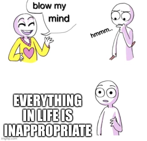 im not wrong | EVERYTHING IN LIFE IS INAPPROPRIATE | image tagged in blow my mind | made w/ Imgflip meme maker