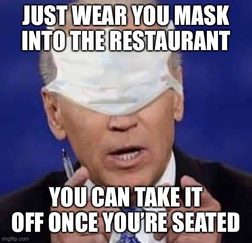 CREEPY UNCLE JOE BIDEN | JUST WEAR YOU MASK INTO THE RESTAURANT YOU CAN TAKE IT OFF ONCE YOU’RE SEATED | image tagged in creepy uncle joe biden | made w/ Imgflip meme maker