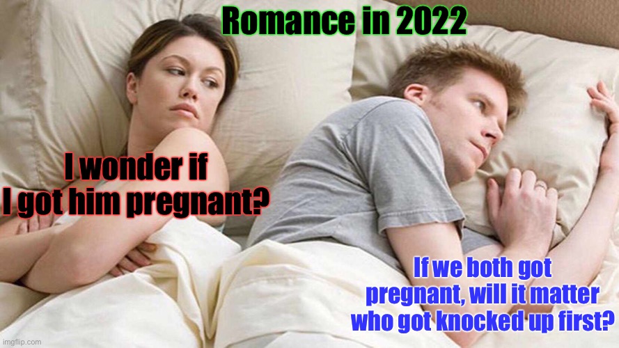 Life just got a lot more complicated | Romance in 2022; I wonder if I got him pregnant? If we both got pregnant, will it matter who got knocked up first? | image tagged in memes,i bet he's thinking about other women,science,gender confusion,dating | made w/ Imgflip meme maker