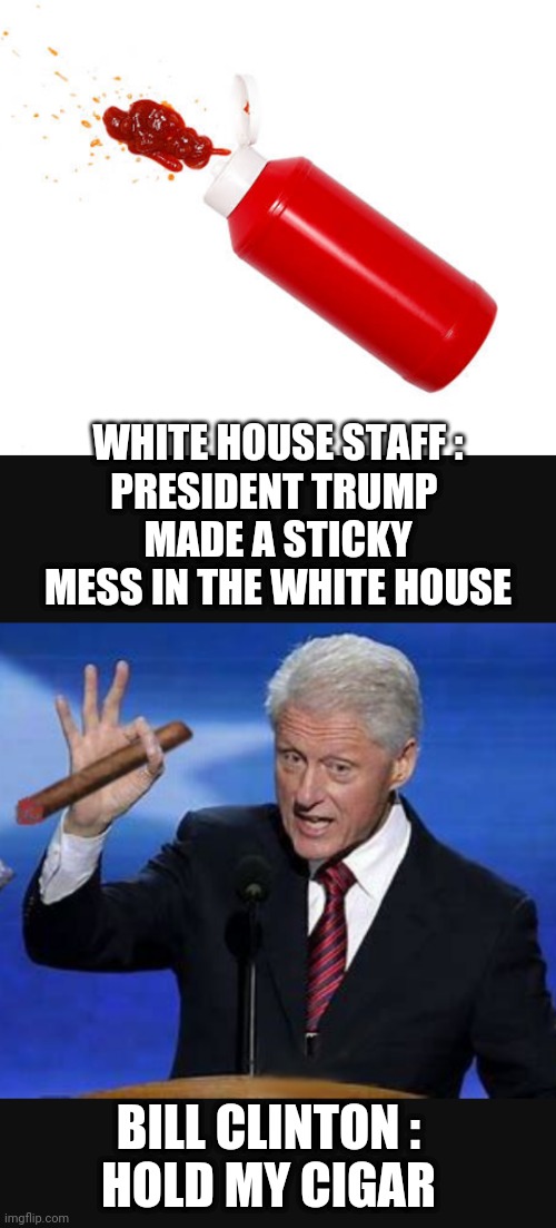 Bill's Was Worse | WHITE HOUSE STAFF :
PRESIDENT TRUMP 
MADE A STICKY MESS IN THE WHITE HOUSE; BILL CLINTON :

HOLD MY CIGAR | image tagged in liberals,jan6,hearing,leftists,democrats,nancy | made w/ Imgflip meme maker