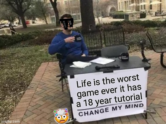Change My Mind | Life is the worst game ever it has a 18 year tutorial; 🤯 | image tagged in memes,change my mind | made w/ Imgflip meme maker
