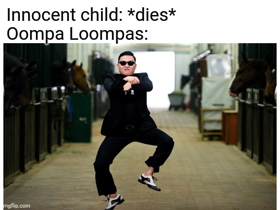 Am I wrong? |  Innocent child: *dies*
Oompa Loompas: | image tagged in oompa loompa,oompa loompas,memes,gangnam style | made w/ Imgflip meme maker
