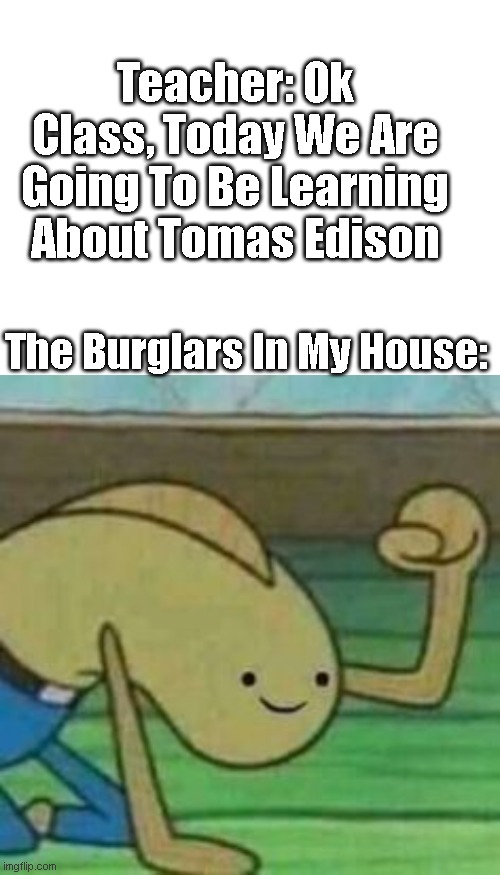 Teacher: Ok Class, Today We Are Going To Be Learning About Tomas Edison; The Burglars In My House: | image tagged in nonsense | made w/ Imgflip meme maker