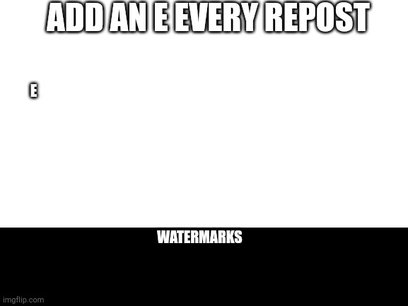 Blank White Template | ADD AN E EVERY REPOST; E; WATERMARKS | image tagged in blank white template | made w/ Imgflip meme maker