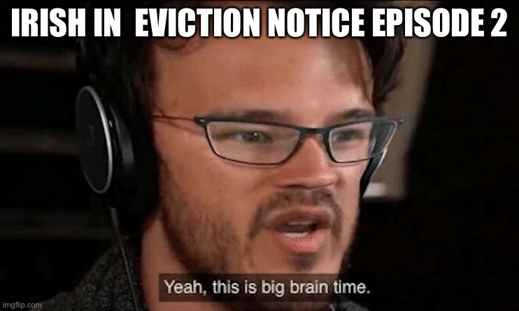 Big Brain Time | IRISH IN  EVICTION NOTICE EPISODE 2 | image tagged in big brain time | made w/ Imgflip meme maker