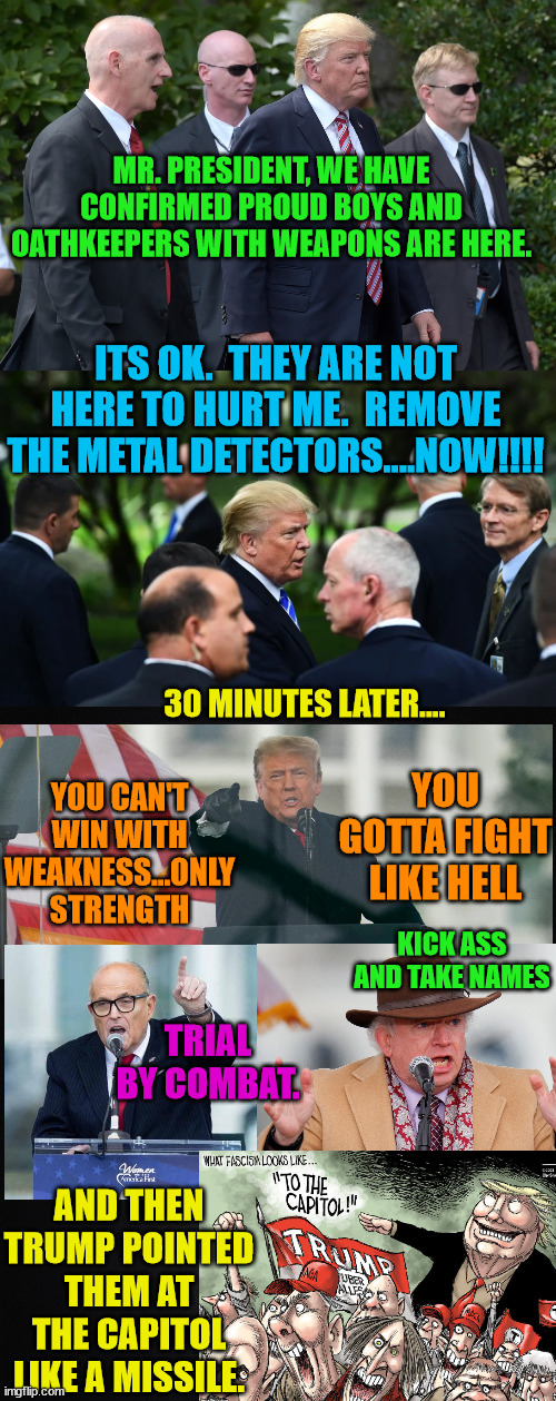 Seditious Conspiracy is only one of the crimes that have been proven.  More to come. | MR. PRESIDENT, WE HAVE CONFIRMED PROUD BOYS AND OATHKEEPERS WITH WEAPONS ARE HERE. ITS OK.  THEY ARE NOT HERE TO HURT ME.  REMOVE THE METAL DETECTORS....NOW!!!! 30 MINUTES LATER.... YOU GOTTA FIGHT LIKE HELL; YOU CAN'T WIN WITH WEAKNESS...ONLY STRENGTH; KICK ASS AND TAKE NAMES; TRIAL BY COMBAT. AND THEN TRUMP POINTED THEM AT THE CAPITOL LIKE A MISSILE. | image tagged in trump lost,insurrection,sedition,ivanka,newsome 2024 | made w/ Imgflip meme maker