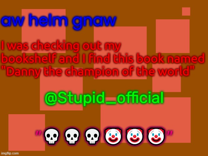 ??? | aw helm gnaw; I was checking out my
bookshelf and I find this book named
"Danny the champion of the world"; @Stupid_official; "💀💀💀🤡🤡🤡" | image tagged in stupid_official temp 2 | made w/ Imgflip meme maker
