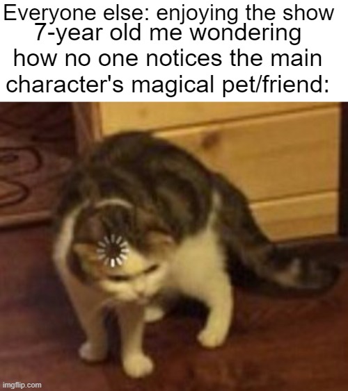 7-year old me was very puzzled watching My Big Big Friend |  Everyone else: enjoying the show; 7-year old me wondering how no one notices the main character's magical pet/friend: | image tagged in loading cat | made w/ Imgflip meme maker