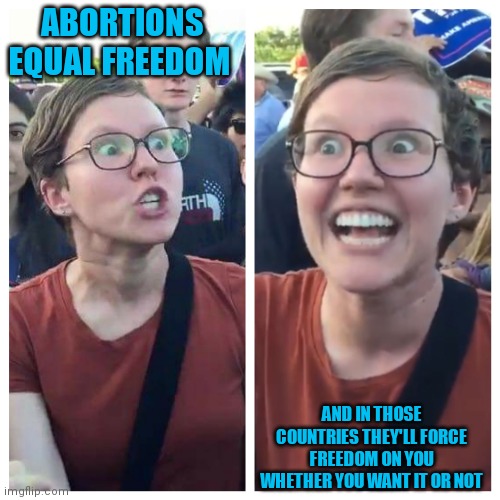 Social Justice Warrior Hypocrisy | ABORTIONS EQUAL FREEDOM AND IN THOSE COUNTRIES THEY'LL FORCE FREEDOM ON YOU WHETHER YOU WANT IT OR NOT | image tagged in social justice warrior hypocrisy | made w/ Imgflip meme maker