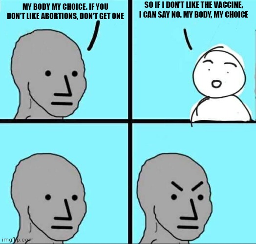 NPC Meme | SO IF I DON'T LIKE THE VACCINE, I CAN SAY NO. MY BODY, MY CHOICE; MY BODY MY CHOICE. IF YOU DON'T LIKE ABORTIONS, DON'T GET ONE | image tagged in npc meme | made w/ Imgflip meme maker