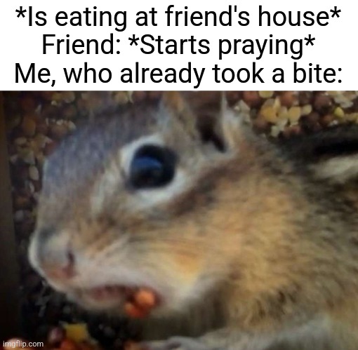 Lol | *Is eating at friend's house*
Friend: *Starts praying*
Me, who already took a bite: | image tagged in funny memes,funny,memes,relatable,food | made w/ Imgflip meme maker