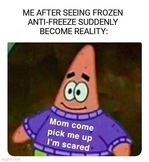 Patrick Mom come pick me up I'm scared | ME AFTER SEEING FROZEN 
ANTI-FREEZE SUDDENLY 
BECOME REALITY: | image tagged in patrick mom come pick me up i'm scared | made w/ Imgflip meme maker