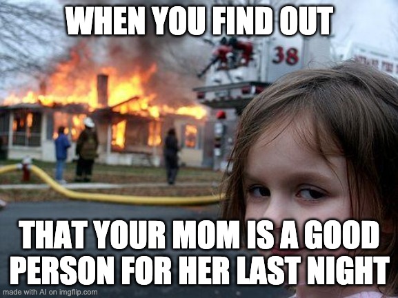 this is so dark on so many levels | WHEN YOU FIND OUT; THAT YOUR MOM IS A GOOD PERSON FOR HER LAST NIGHT | image tagged in memes,disaster girl,funny,never gonna give you up,ai meme | made w/ Imgflip meme maker