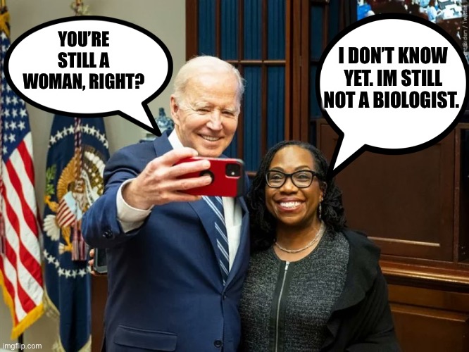 Justice Biologist | I DON’T KNOW YET. I’M  STILL NOT A BIOLOGIST. YOU’RE STILL A WOMAN, RIGHT? | image tagged in joe biden,supreme court | made w/ Imgflip meme maker