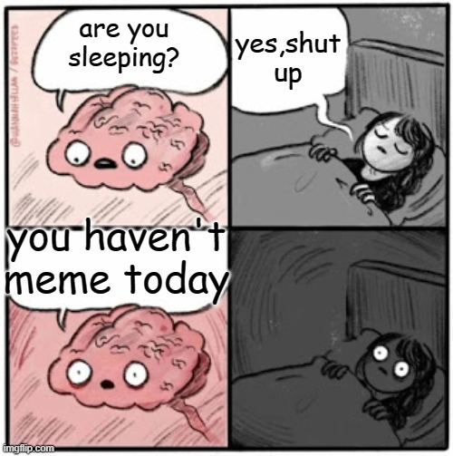 meme meme | yes,shut up; are you sleeping? you haven't meme today | image tagged in brain before sleep | made w/ Imgflip meme maker