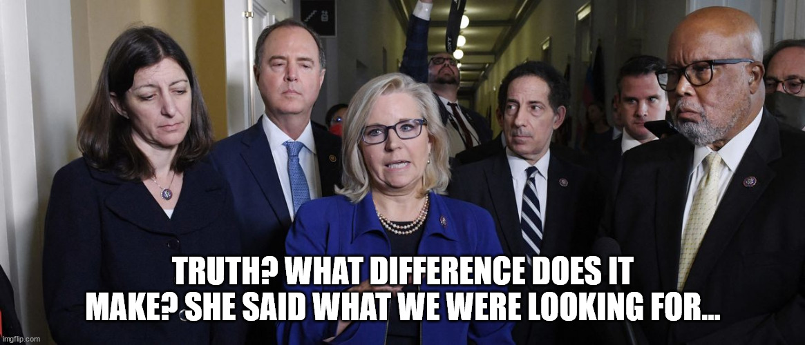 The truth doesn't matter to these people... only power does | TRUTH? WHAT DIFFERENCE DOES IT MAKE? SHE SAID WHAT WE WERE LOOKING FOR... | image tagged in liars | made w/ Imgflip meme maker