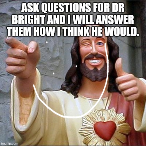 I will try | ASK QUESTIONS FOR DR BRIGHT AND I WILL ANSWER THEM HOW I THINK HE WOULD. | image tagged in memes,buddy christ,scp,scp meme | made w/ Imgflip meme maker