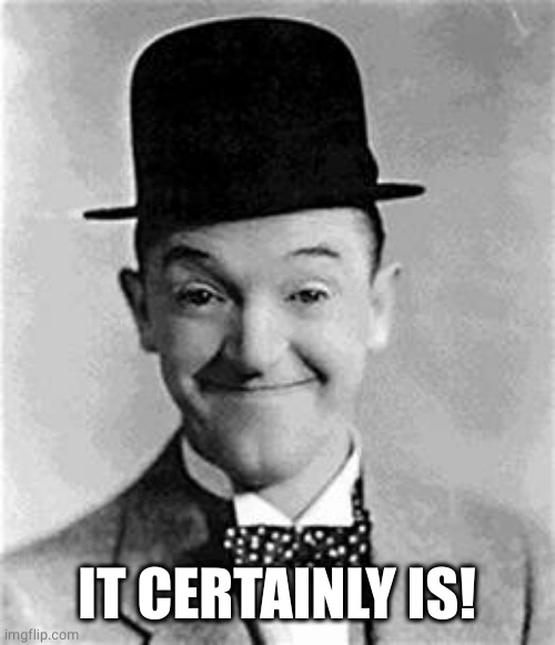 Stan Laurel | IT CERTAINLY IS! | image tagged in stan laurel | made w/ Imgflip meme maker