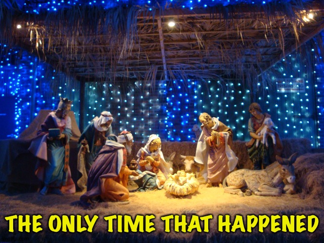 nativity scene | THE ONLY TIME THAT HAPPENED | image tagged in nativity scene | made w/ Imgflip meme maker