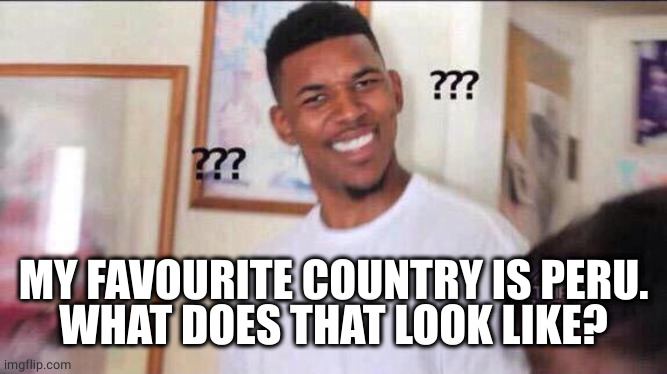 Black guy confused | MY FAVOURITE COUNTRY IS PERU.
WHAT DOES THAT LOOK LIKE? | image tagged in black guy confused | made w/ Imgflip meme maker