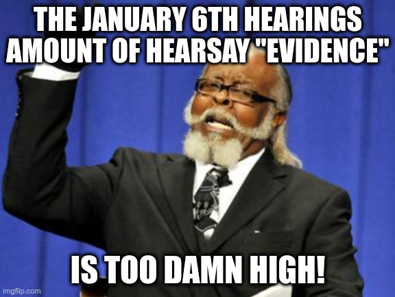 Too Damn High | THE JANUARY 6TH HEARINGS AMOUNT OF HEARSAY "EVIDENCE"; IS TOO DAMN HIGH! | image tagged in january 6th hearings,hearsay,evidence,too damn high | made w/ Imgflip meme maker