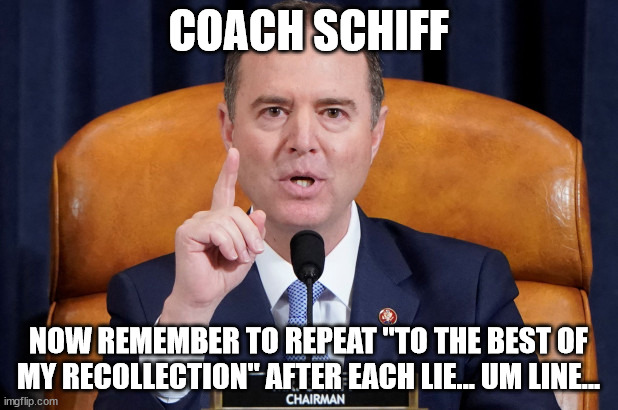 Coach Schiff...  the best liar there ever was | COACH SCHIFF; NOW REMEMBER TO REPEAT "TO THE BEST OF MY RECOLLECTION" AFTER EACH LIE... UM LINE... | image tagged in lying,adam schiff | made w/ Imgflip meme maker