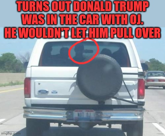 TURNS OUT DONALD TRUMP WAS IN THE CAR WITH OJ. HE WOULDN'T LET HIM PULL OVER | made w/ Imgflip meme maker