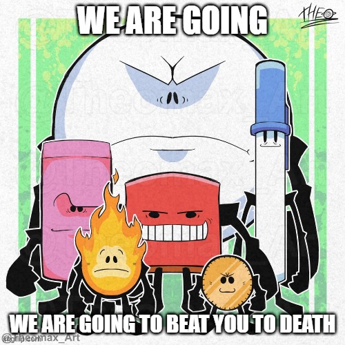 this isnt my art, this came from https://www.reddit.com/r/BattleForDreamIsland/comments/vmq9hv/recently_watched_bfdi_for_the_fir | WE ARE GOING; WE ARE GOING TO BEAT YOU TO DEATH | image tagged in bfdi | made w/ Imgflip meme maker