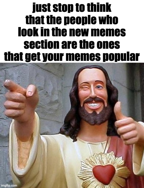 thanks you | just stop to think that the people who look in the new memes section are the ones that get your memes popular | image tagged in jesus thanks you | made w/ Imgflip meme maker