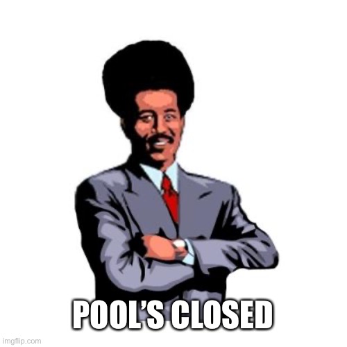 Pool's Closed | POOL’S CLOSED | image tagged in pool's closed | made w/ Imgflip meme maker