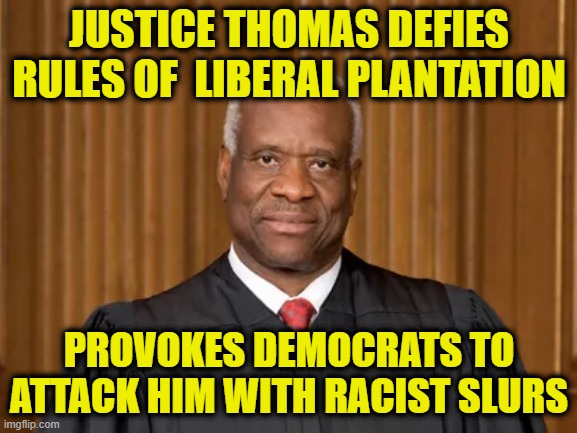 Woke Supremacists Smear Clarence Thomas | JUSTICE THOMAS DEFIES RULES OF  LIBERAL PLANTATION; PROVOKES DEMOCRATS TO ATTACK HIM WITH RACIST SLURS | image tagged in clarence thomas,liberal plantation,racist slurs,roe vs wade | made w/ Imgflip meme maker