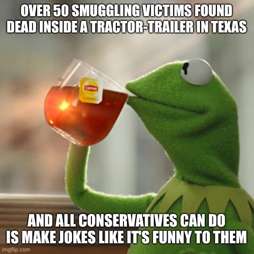 But That's None Of My Business | OVER 50 SMUGGLING VICTIMS FOUND DEAD INSIDE A TRACTOR-TRAILER IN TEXAS; AND ALL CONSERVATIVES CAN DO IS MAKE JOKES LIKE IT'S FUNNY TO THEM | image tagged in memes,but that's none of my business,kermit the frog | made w/ Imgflip meme maker