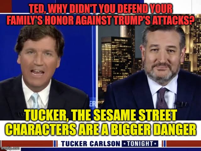 M&M's don't wear sexy shoes anymore Ted! | TED, WHY DIDN'T YOU DEFEND YOUR FAMILY'S HONOR AGAINST TRUMP'S ATTACKS? TUCKER, THE SESAME STREET CHARACTERS ARE A BIGGER DANGER | image tagged in ted cruz on tucker carlson | made w/ Imgflip meme maker