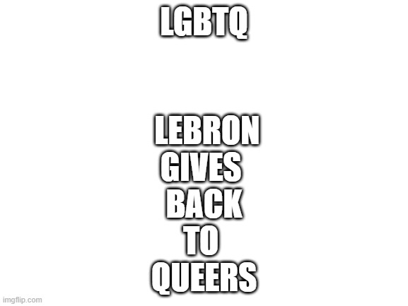 Blank White Template | LGBTQ; LEBRON GIVES 
BACK
TO 
QUEERS | image tagged in blank white template | made w/ Imgflip meme maker